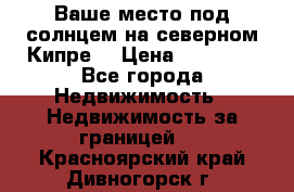 Ваше место под солнцем на северном Кипре. › Цена ­ 58 000 - Все города Недвижимость » Недвижимость за границей   . Красноярский край,Дивногорск г.